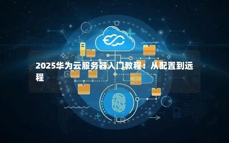 2025华为云服务器入门教程:从配置到远程 2025华为云服务器入门教程:从配置到远程