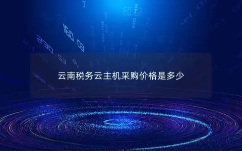 云南税务云主机采购价格是多少 云南税务云主机采购价格是多少