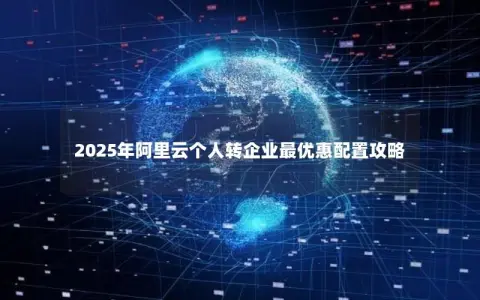 2025年阿里云个人转企业最优惠配置攻略 2025年阿里云个人转企业最优惠配置攻略