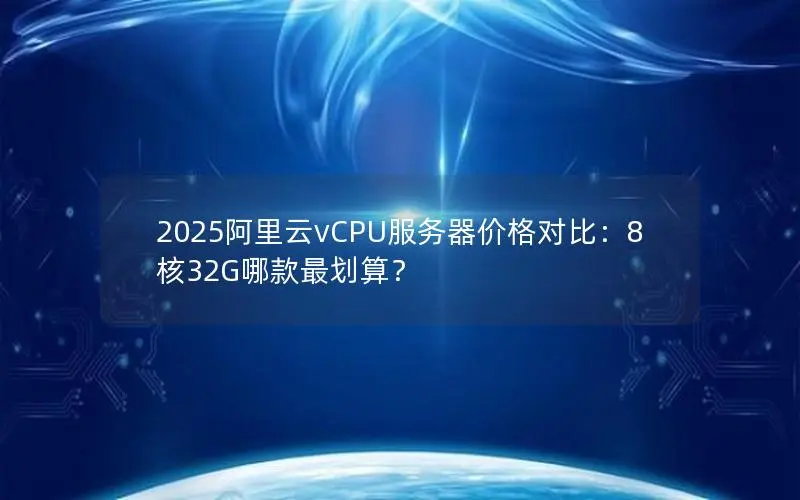 2025阿里云vCPU服务器价格对比：8核32G哪款最划算？