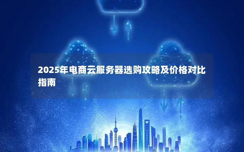 2025年电商云服务器选购攻略及价格对比指南 2025年电商云服务器选购攻略及价格对比指南