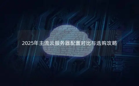 2025年主流云服务器配置对比与选购攻略