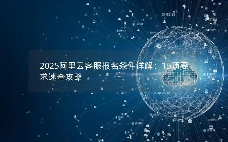 2025阿里云客服报名条件详解:15项要求速查攻略 2025阿里云客服报名条件详解:15项要求速查攻略