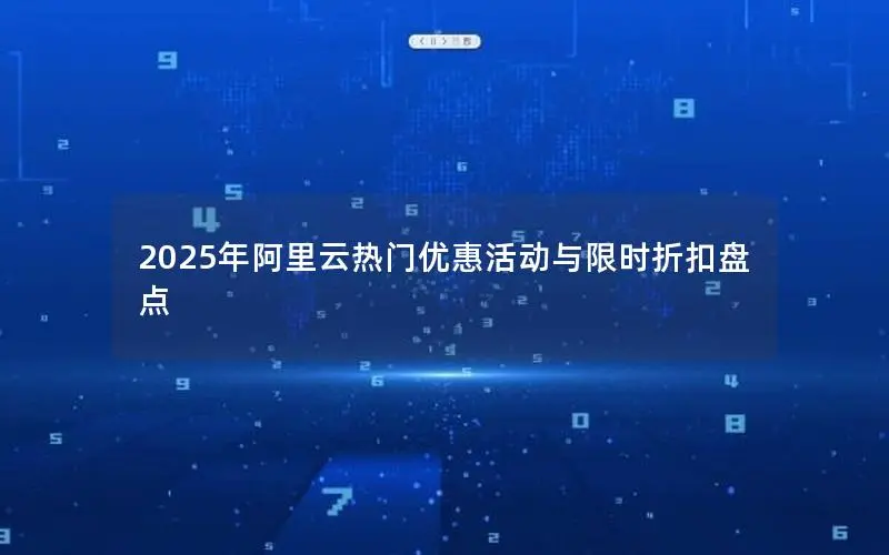 2025年阿里云热门优惠活动与限时折扣盘点 2025年阿里云热门优惠活动与限时折扣盘点