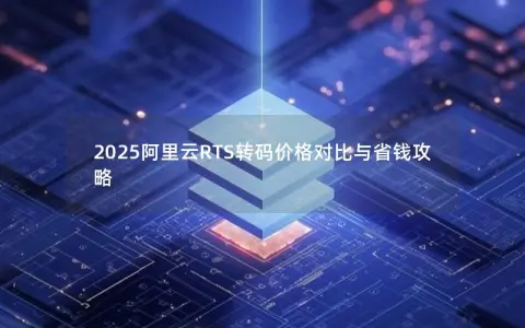2025阿里云RTS转码价格对比与省钱攻略