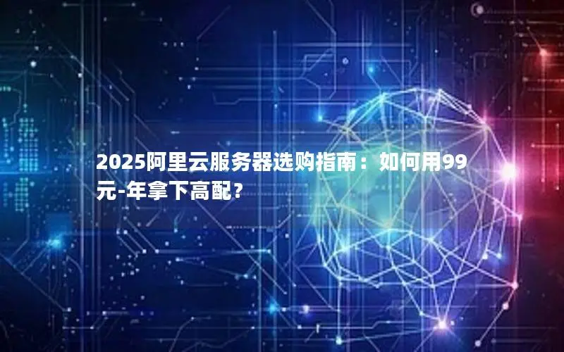 2025阿里云服务器选购指南:如何用99元-年拿下高配? 2025阿里云服务器选购指南:如何用99元-年拿下高配?