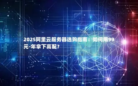 2025阿里云服务器选购指南：如何用99元-年拿下高配？