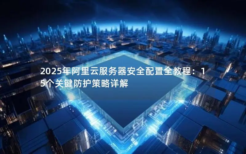 2025年阿里云服务器安全配置全教程：15个关键防护策略详解