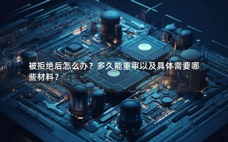 被拒绝后怎么办?多久能重审以及具体需要哪些材料? 被拒绝后怎么办?多久能重审以及具体需要哪些材料?
