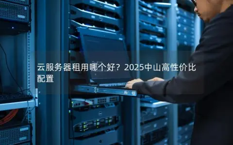 云服务器租用哪个好？2025中山高性价比配置