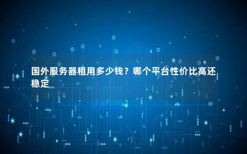 国外服务器租用多少钱?哪个平台性价比高还稳定 国外服务器租用多少钱?哪个平台性价比高还稳定