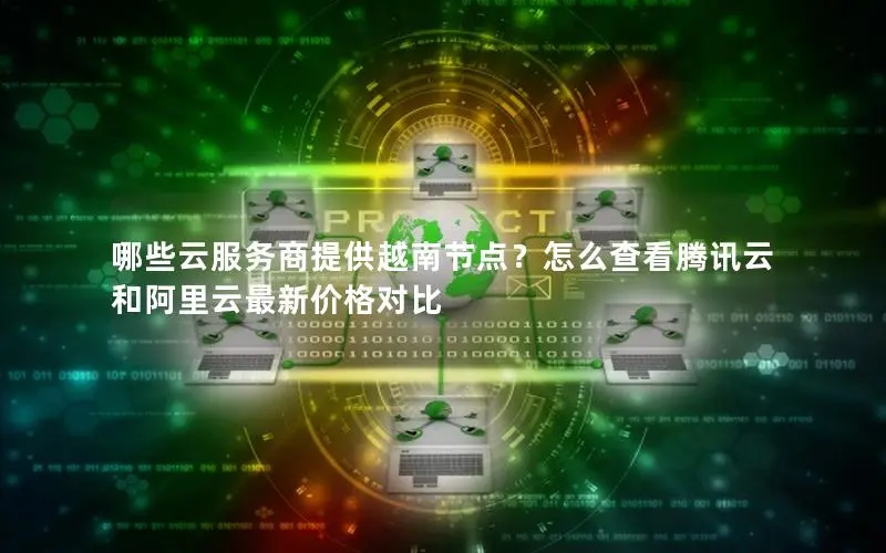 哪些云服务商提供越南节点?怎么查看腾讯云和阿里云最新价格对比 哪些云服务商提供越南节点?怎么查看腾讯云和阿里云最新价格对比