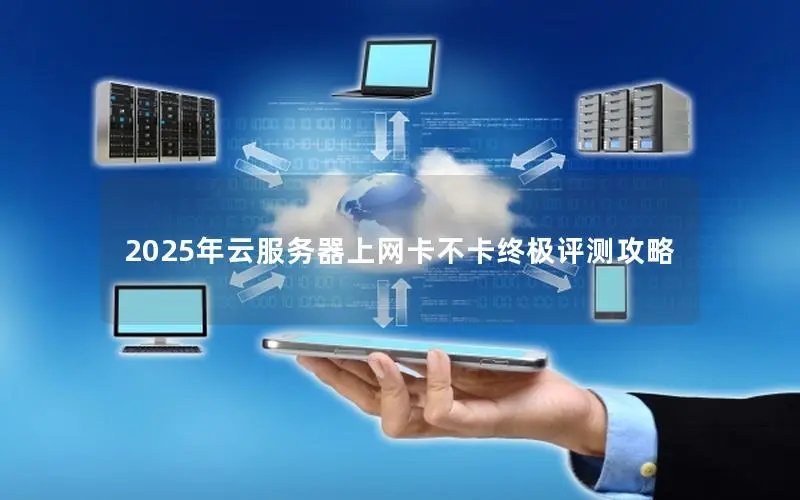 2025年云服务器上网卡不卡终极评测攻略 2025年云服务器上网卡不卡终极评测攻略
