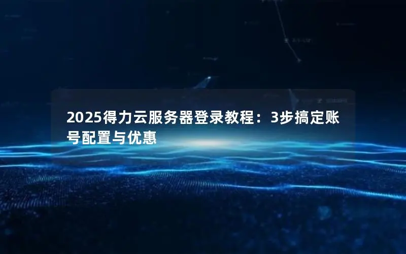 2025得力云服务器登录教程:3步搞定账号配置与优惠 2025得力云服务器登录教程:3步搞定账号配置与优惠