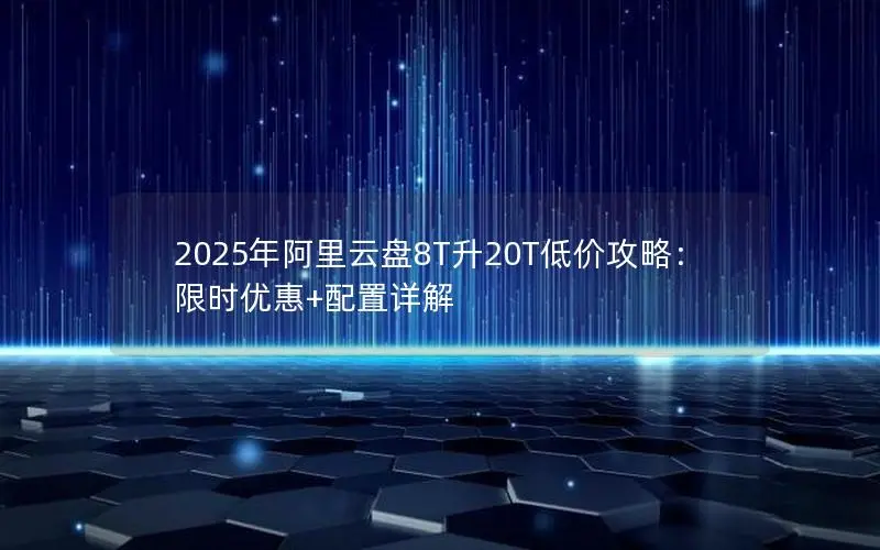 2025年阿里云盘8T升20T低价攻略:限时优惠+配置详解 2025年阿里云盘8T升20T低价攻略:限时优惠+配置详解
