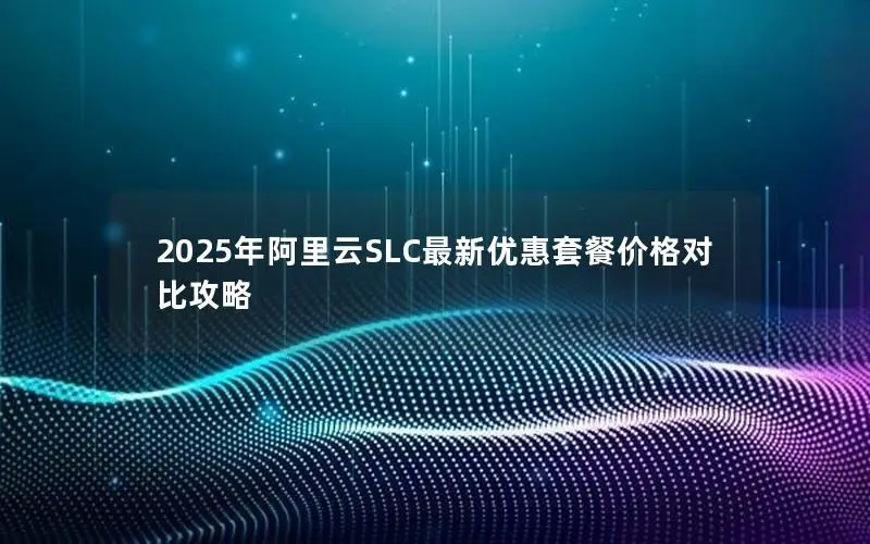 2025年阿里云SLC最新优惠套餐价格对比攻略 2025年阿里云SLC最新优惠套餐价格对比攻略