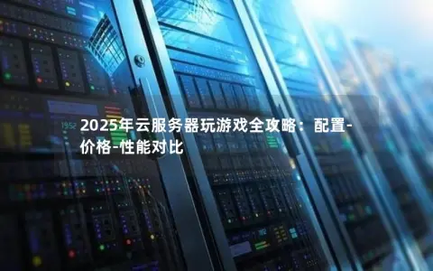2025年云服务器玩游戏全攻略：配置-价格-性能对比