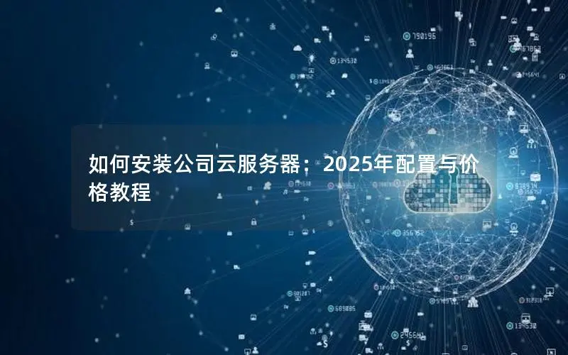如何安装公司云服务器:2025年配置与价格教程 如何安装公司云服务器:2025年配置与价格教程