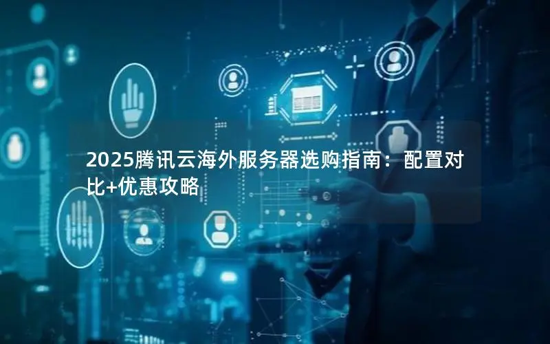 2025腾讯云海外服务器选购指南:配置对比+优惠攻略 2025腾讯云海外服务器选购指南:配置对比+优惠攻略