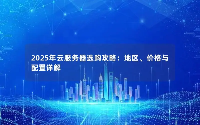 2025年云服务器选购攻略:地区、价格与配置详解 2025年云服务器选购攻略:地区、价格与配置详解