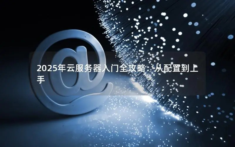 2025年云服务器入门全攻略:从配置到上手 2025年云服务器入门全攻略:从配置到上手