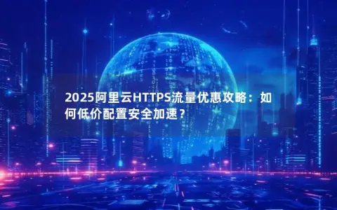 2025阿里云HTTPS流量优惠攻略：如何低价配置安全加速？
