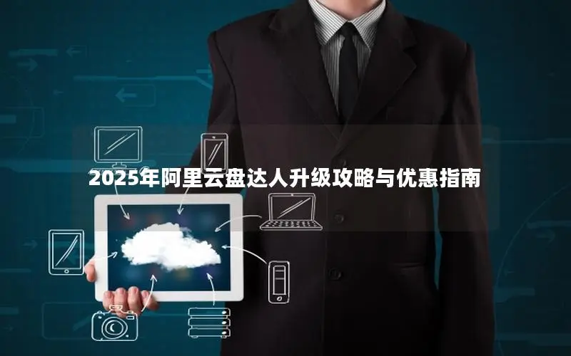 2025年阿里云盘达人升级攻略与优惠指南 2025年阿里云盘达人升级攻略与优惠指南