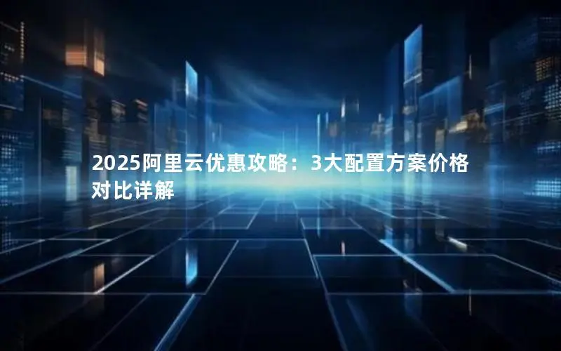 2025阿里云优惠攻略：3大配置方案价格对比详解
