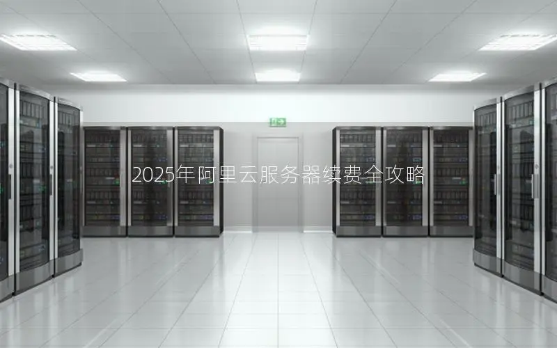 2025年阿里云服务器续费全攻略 2025年阿里云服务器续费全攻略