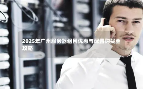 2025年广州服务器租用优惠与配置购买全攻略
