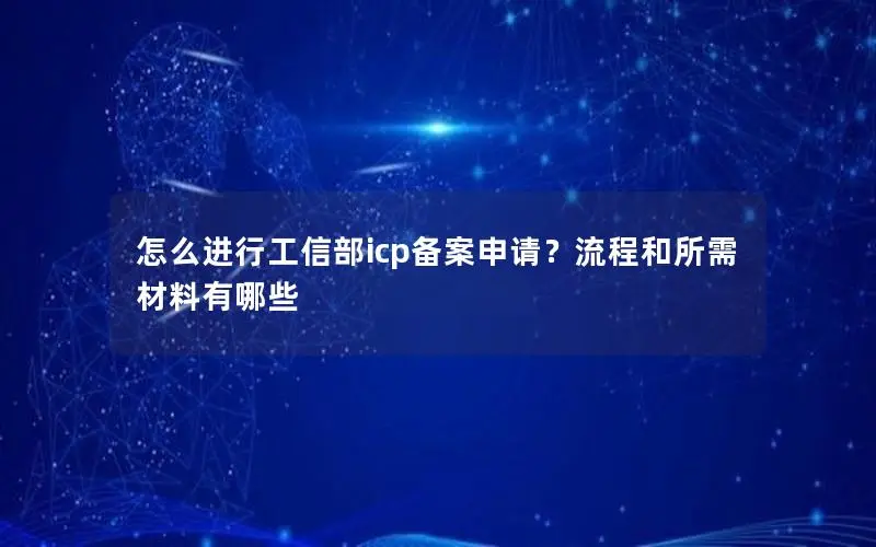 怎么进行工信部icp备案申请？流程和所需材料有哪些