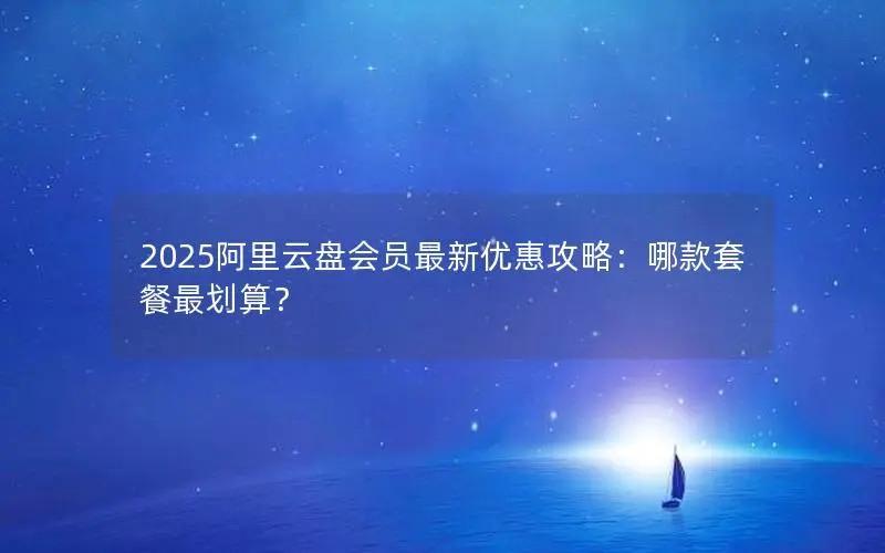 2025阿里云盘会员最新优惠攻略:哪款套餐最划算? 2025阿里云盘会员最新优惠攻略:哪款套餐最划算?