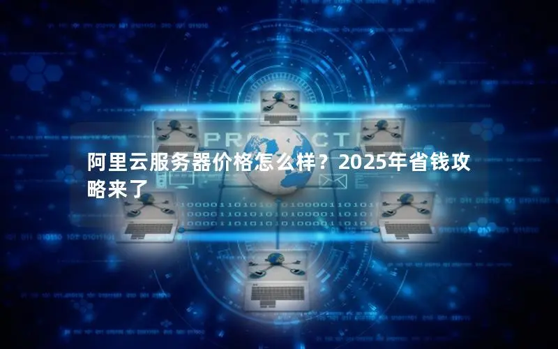 阿里云服务器价格怎么样?2025年省钱攻略来了 阿里云服务器价格怎么样?2025年省钱攻略来了