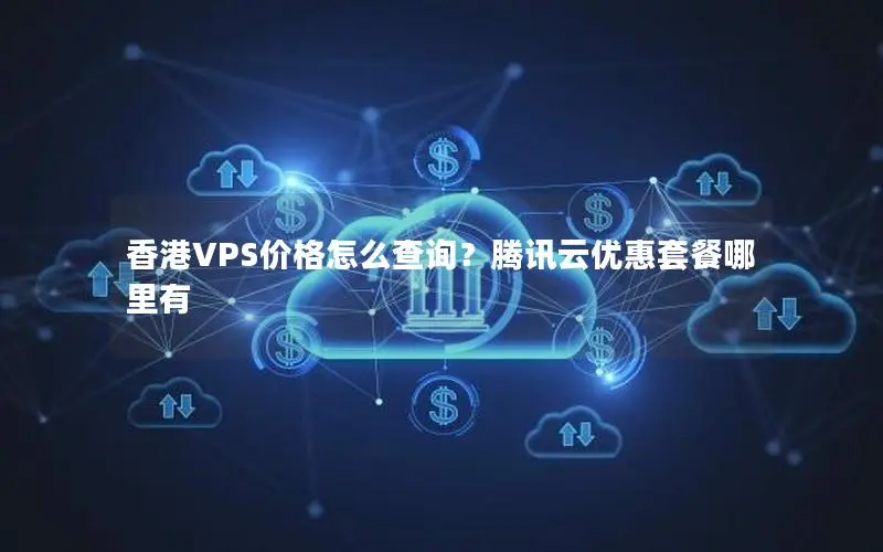 香港VPS价格怎么查询?腾讯云优惠套餐哪里有 香港VPS价格怎么查询?腾讯云优惠套餐哪里有