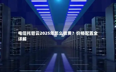 电信托管云2025年怎么收费？价格配置全详解