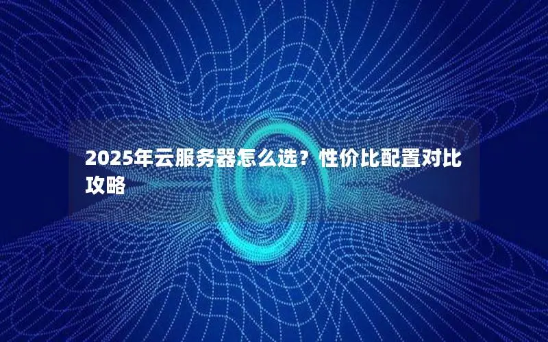 2025年云服务器怎么选?性价比配置对比攻略 2025年云服务器怎么选?性价比配置对比攻略