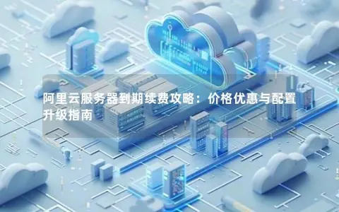 阿里云服务器到期续费攻略：价格优惠与配置升级指南