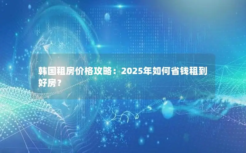 韩国租房价格攻略：2025年如何省钱租到好房？