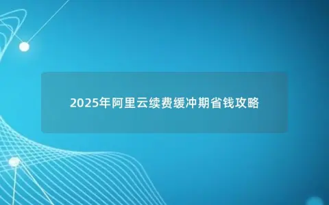 2025年阿里云续费缓冲期省钱攻略