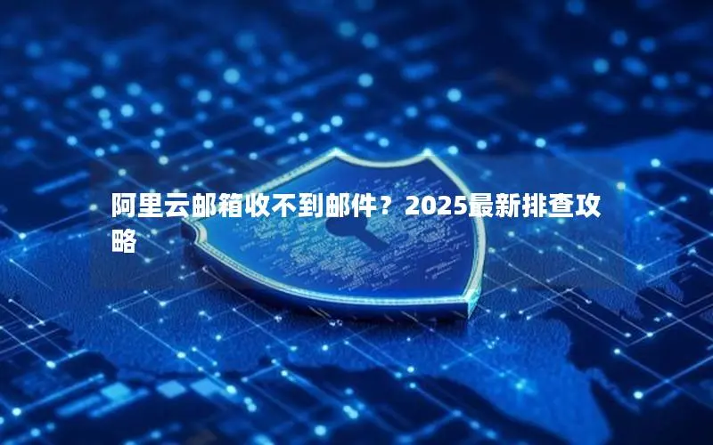 阿里云邮箱收不到邮件?2025最新排查攻略 阿里云邮箱收不到邮件?2025最新排查攻略