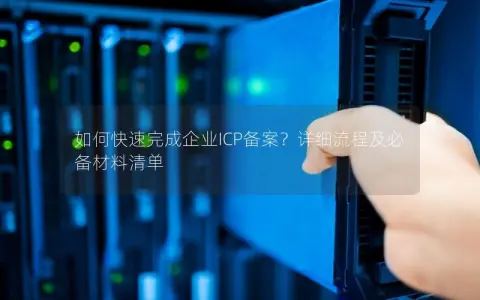 如何快速完成企业ICP备案？详细流程及必备材料清单