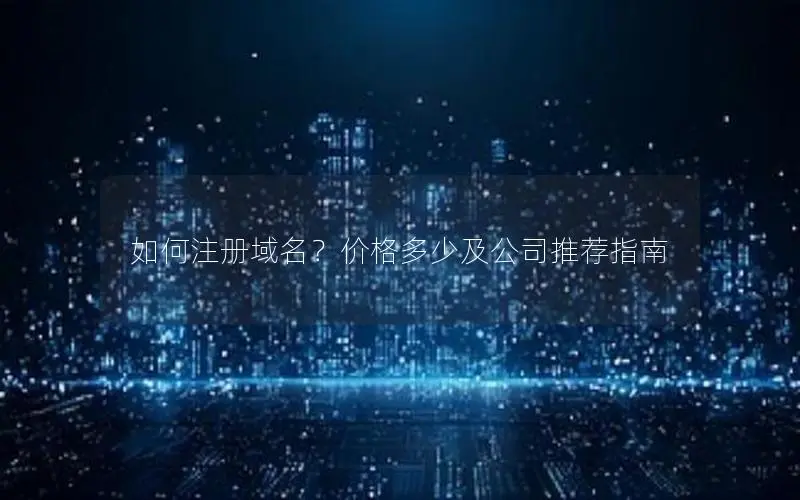如何注册域名?价格多少及公司推荐指南 如何注册域名?价格多少及公司推荐指南