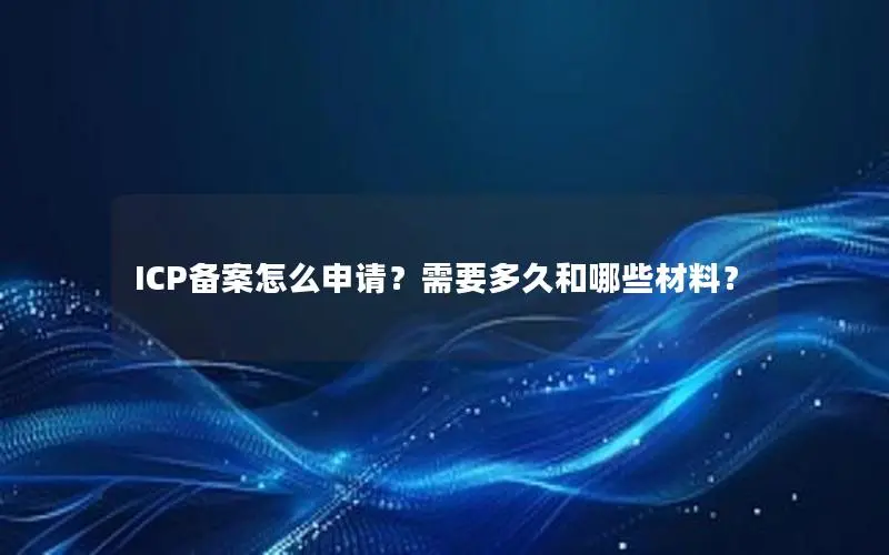 ICP备案怎么申请?需要多久和哪些材料? ICP备案怎么申请?需要多久和哪些材料?