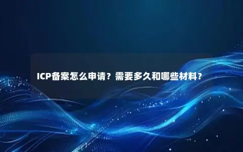 ICP备案怎么申请？需要多久和哪些材料？