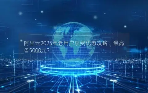 阿里云2025年老用户续费优惠攻略：最高省5000元？