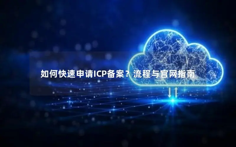 如何快速申请ICP备案?流程与官网指南 如何快速申请ICP备案?流程与官网指南