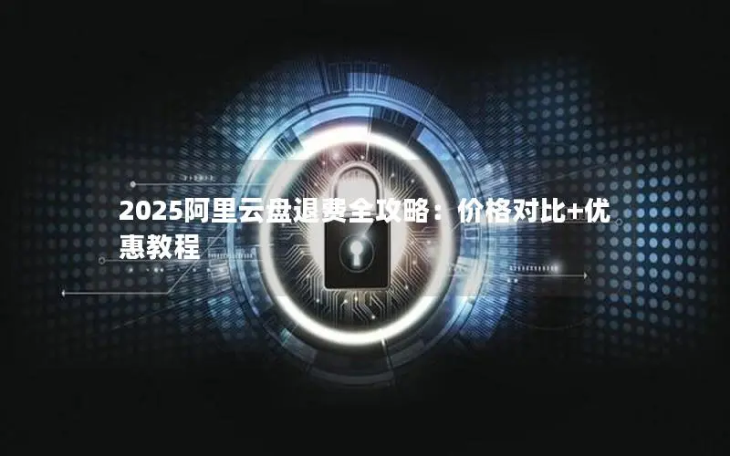 2025阿里云盘退费全攻略：价格对比+优惠教程
