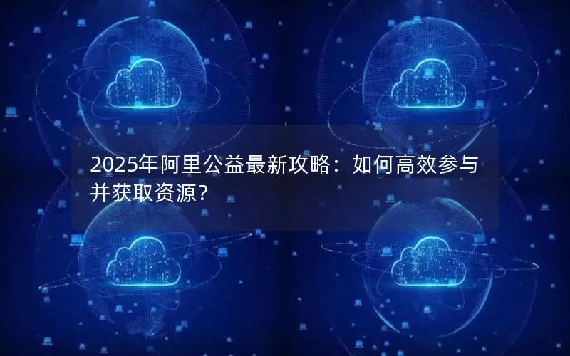 2025年阿里公益最新攻略:如何高效参与并获取资源? 2025年阿里公益最新攻略:如何高效参与并获取资源?