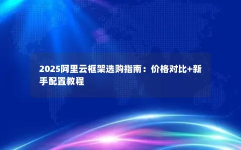 2025阿里云框架选购指南：价格对比+新手配置教程