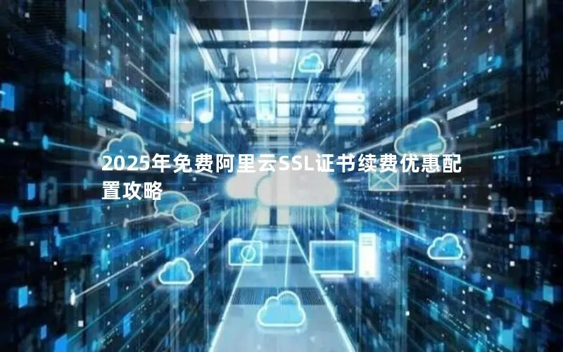 2025年免费阿里云SSL证书续费优惠配置攻略 2025年免费阿里云SSL证书续费优惠配置攻略
